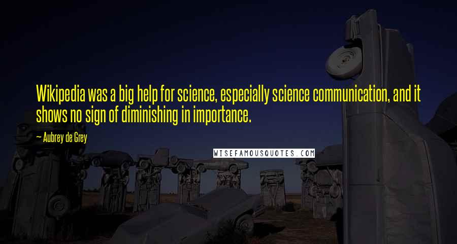 Aubrey De Grey Quotes: Wikipedia was a big help for science, especially science communication, and it shows no sign of diminishing in importance.