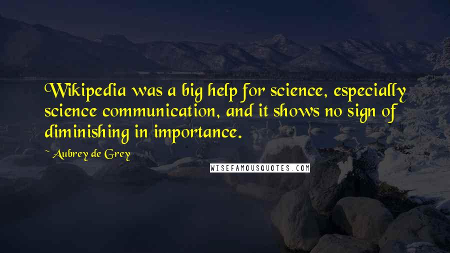 Aubrey De Grey Quotes: Wikipedia was a big help for science, especially science communication, and it shows no sign of diminishing in importance.