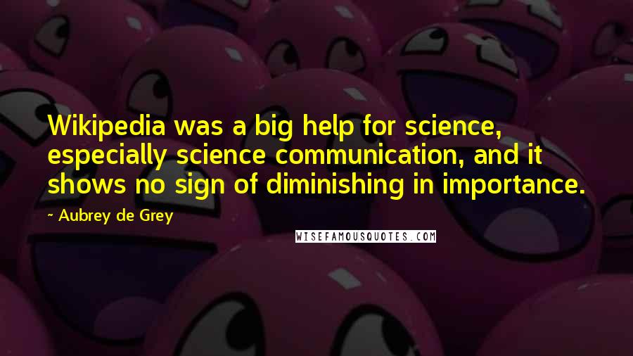 Aubrey De Grey Quotes: Wikipedia was a big help for science, especially science communication, and it shows no sign of diminishing in importance.