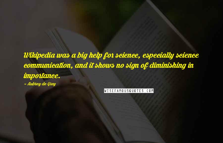 Aubrey De Grey Quotes: Wikipedia was a big help for science, especially science communication, and it shows no sign of diminishing in importance.