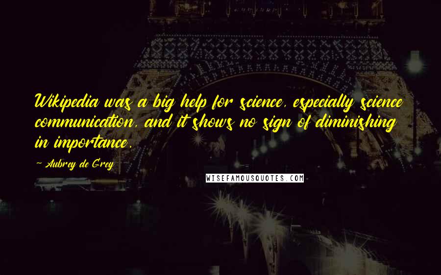 Aubrey De Grey Quotes: Wikipedia was a big help for science, especially science communication, and it shows no sign of diminishing in importance.