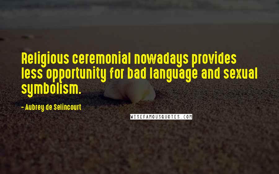 Aubrey De Selincourt Quotes: Religious ceremonial nowadays provides less opportunity for bad language and sexual symbolism.