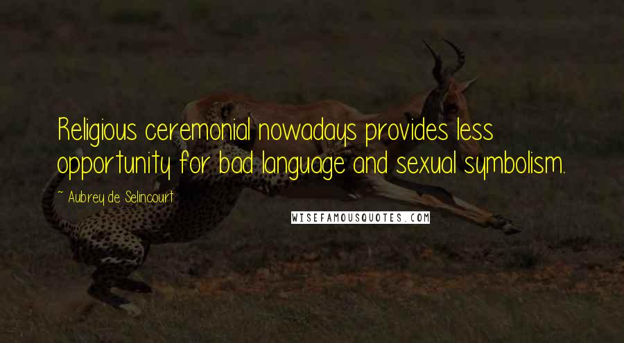Aubrey De Selincourt Quotes: Religious ceremonial nowadays provides less opportunity for bad language and sexual symbolism.