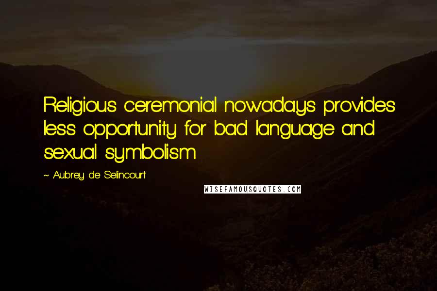 Aubrey De Selincourt Quotes: Religious ceremonial nowadays provides less opportunity for bad language and sexual symbolism.