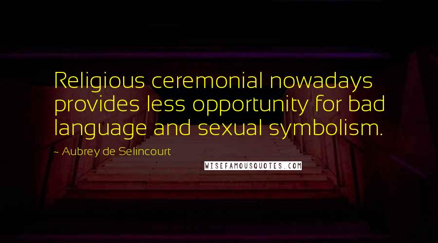 Aubrey De Selincourt Quotes: Religious ceremonial nowadays provides less opportunity for bad language and sexual symbolism.