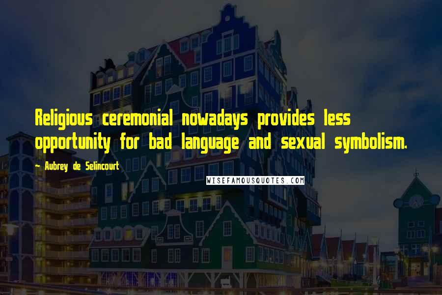 Aubrey De Selincourt Quotes: Religious ceremonial nowadays provides less opportunity for bad language and sexual symbolism.