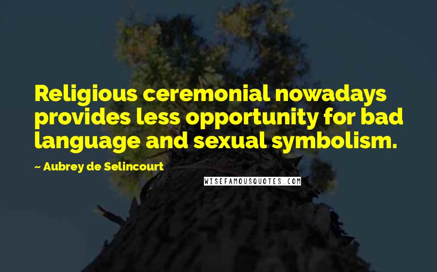 Aubrey De Selincourt Quotes: Religious ceremonial nowadays provides less opportunity for bad language and sexual symbolism.