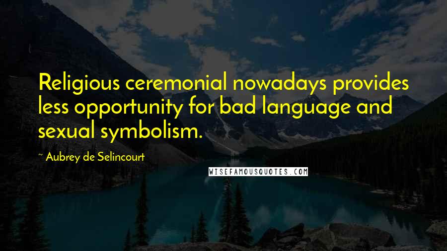 Aubrey De Selincourt Quotes: Religious ceremonial nowadays provides less opportunity for bad language and sexual symbolism.