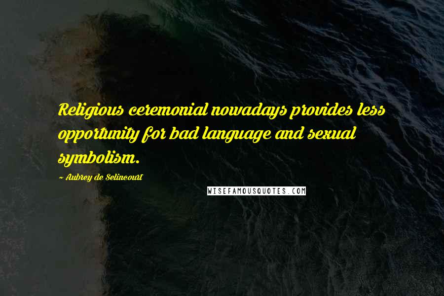 Aubrey De Selincourt Quotes: Religious ceremonial nowadays provides less opportunity for bad language and sexual symbolism.