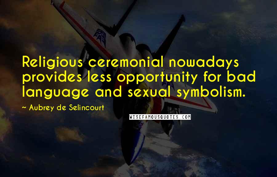 Aubrey De Selincourt Quotes: Religious ceremonial nowadays provides less opportunity for bad language and sexual symbolism.