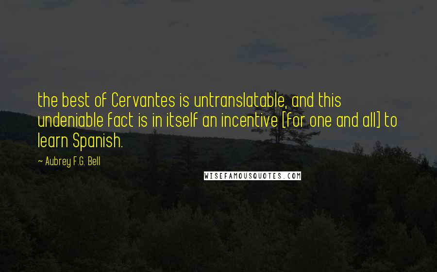 Aubrey F.G. Bell Quotes: the best of Cervantes is untranslatable, and this undeniable fact is in itself an incentive [for one and all] to learn Spanish.