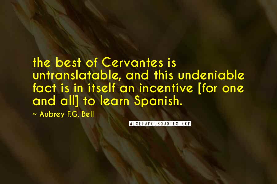 Aubrey F.G. Bell Quotes: the best of Cervantes is untranslatable, and this undeniable fact is in itself an incentive [for one and all] to learn Spanish.