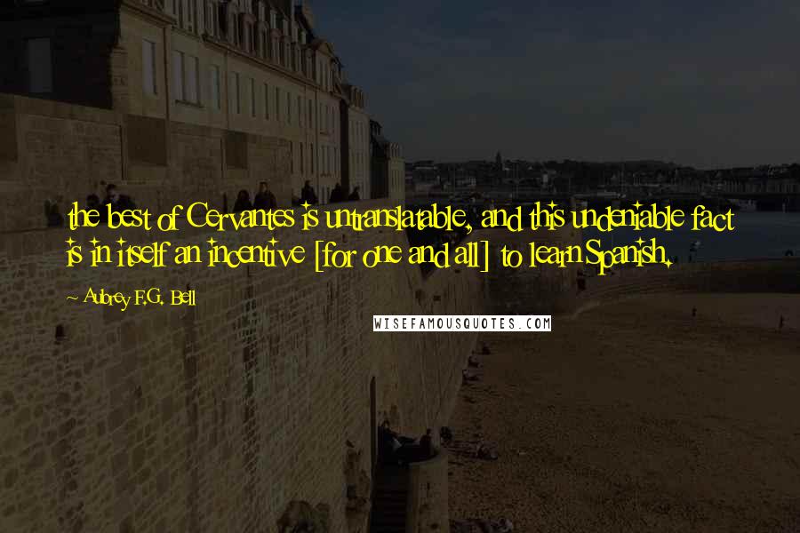 Aubrey F.G. Bell Quotes: the best of Cervantes is untranslatable, and this undeniable fact is in itself an incentive [for one and all] to learn Spanish.