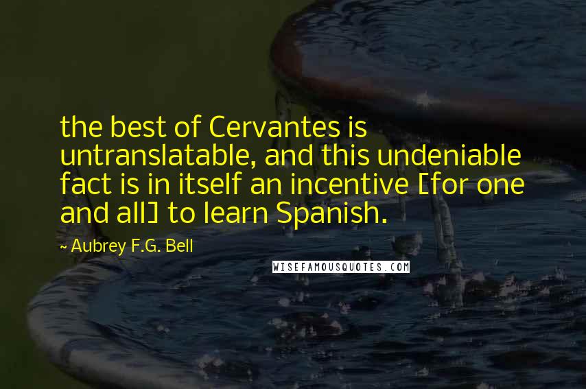 Aubrey F.G. Bell Quotes: the best of Cervantes is untranslatable, and this undeniable fact is in itself an incentive [for one and all] to learn Spanish.