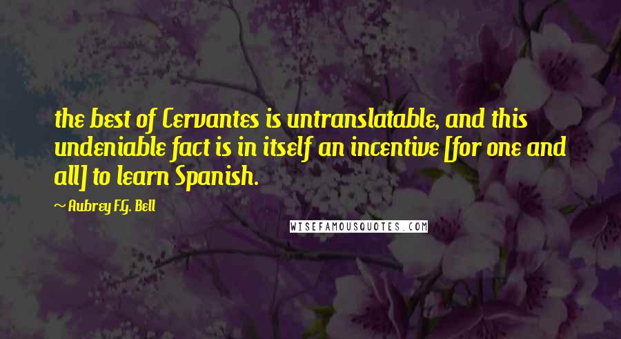 Aubrey F.G. Bell Quotes: the best of Cervantes is untranslatable, and this undeniable fact is in itself an incentive [for one and all] to learn Spanish.