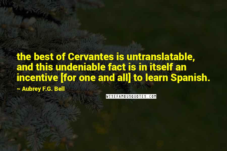 Aubrey F.G. Bell Quotes: the best of Cervantes is untranslatable, and this undeniable fact is in itself an incentive [for one and all] to learn Spanish.