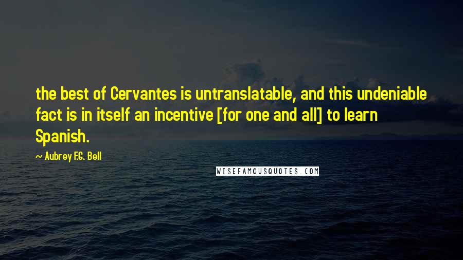 Aubrey F.G. Bell Quotes: the best of Cervantes is untranslatable, and this undeniable fact is in itself an incentive [for one and all] to learn Spanish.