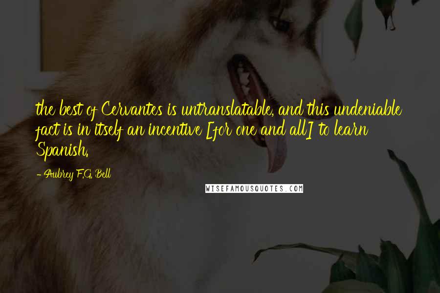 Aubrey F.G. Bell Quotes: the best of Cervantes is untranslatable, and this undeniable fact is in itself an incentive [for one and all] to learn Spanish.