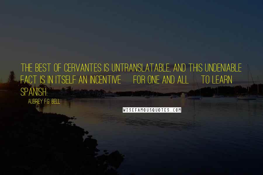 Aubrey F.G. Bell Quotes: the best of Cervantes is untranslatable, and this undeniable fact is in itself an incentive [for one and all] to learn Spanish.