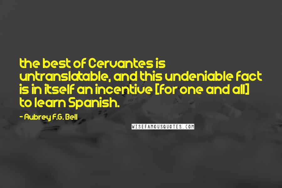 Aubrey F.G. Bell Quotes: the best of Cervantes is untranslatable, and this undeniable fact is in itself an incentive [for one and all] to learn Spanish.