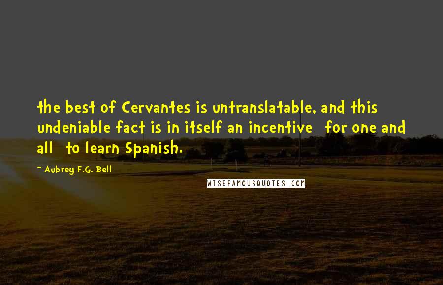 Aubrey F.G. Bell Quotes: the best of Cervantes is untranslatable, and this undeniable fact is in itself an incentive [for one and all] to learn Spanish.