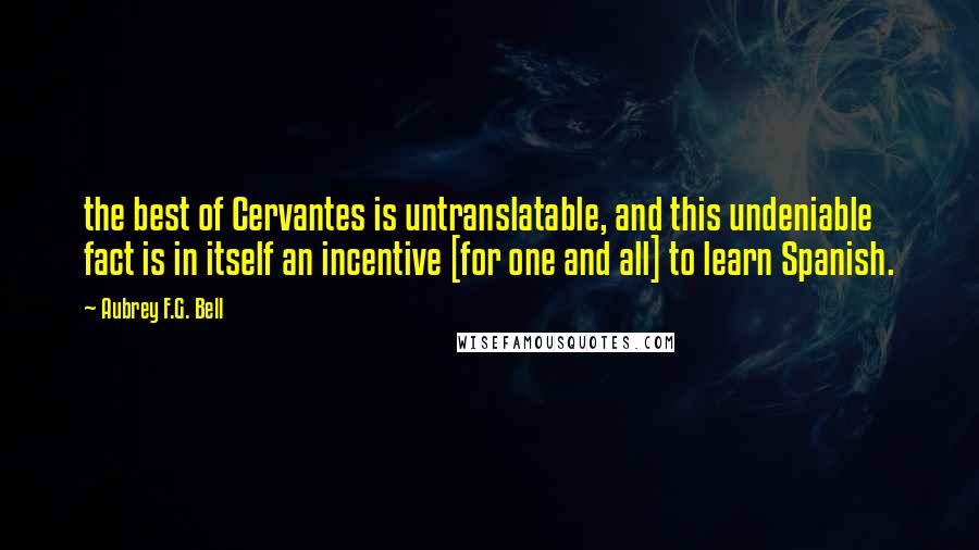 Aubrey F.G. Bell Quotes: the best of Cervantes is untranslatable, and this undeniable fact is in itself an incentive [for one and all] to learn Spanish.