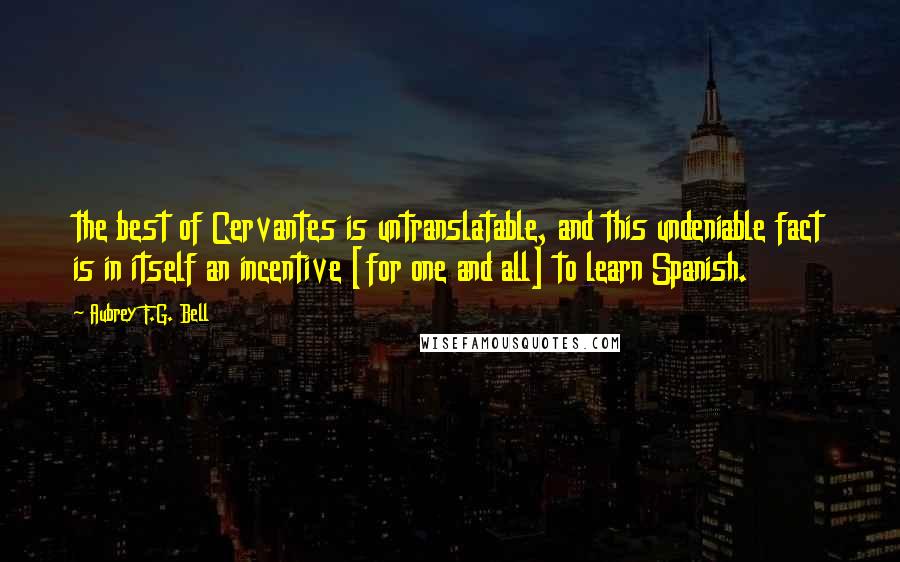 Aubrey F.G. Bell Quotes: the best of Cervantes is untranslatable, and this undeniable fact is in itself an incentive [for one and all] to learn Spanish.