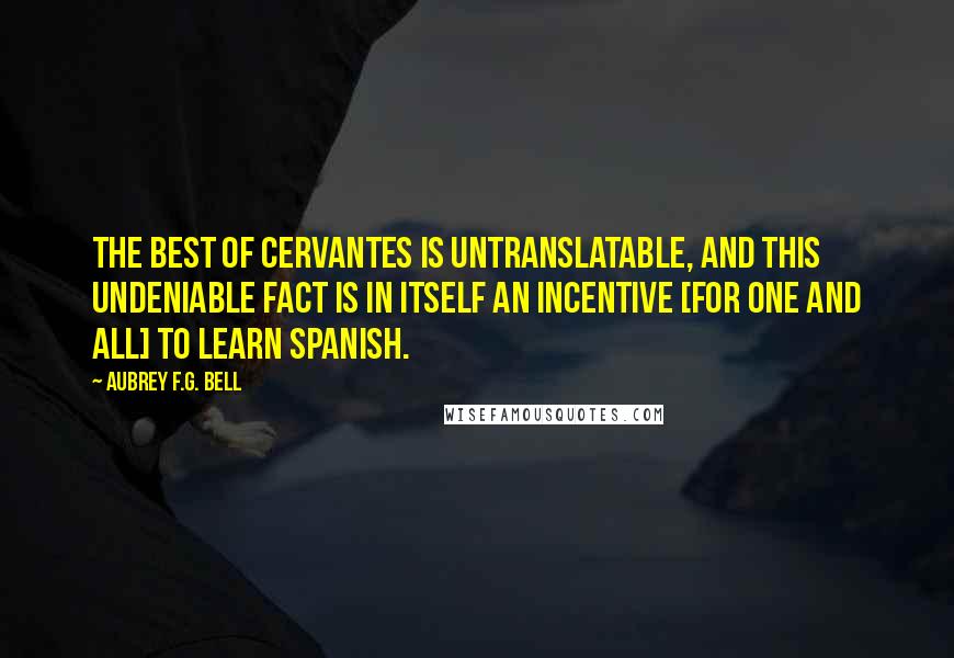 Aubrey F.G. Bell Quotes: the best of Cervantes is untranslatable, and this undeniable fact is in itself an incentive [for one and all] to learn Spanish.