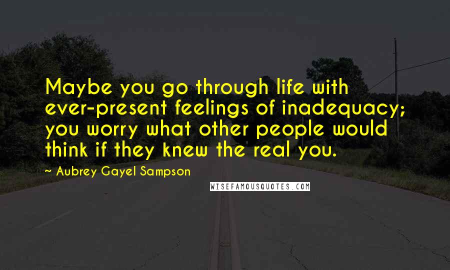 Aubrey Gayel Sampson Quotes: Maybe you go through life with ever-present feelings of inadequacy; you worry what other people would think if they knew the real you.