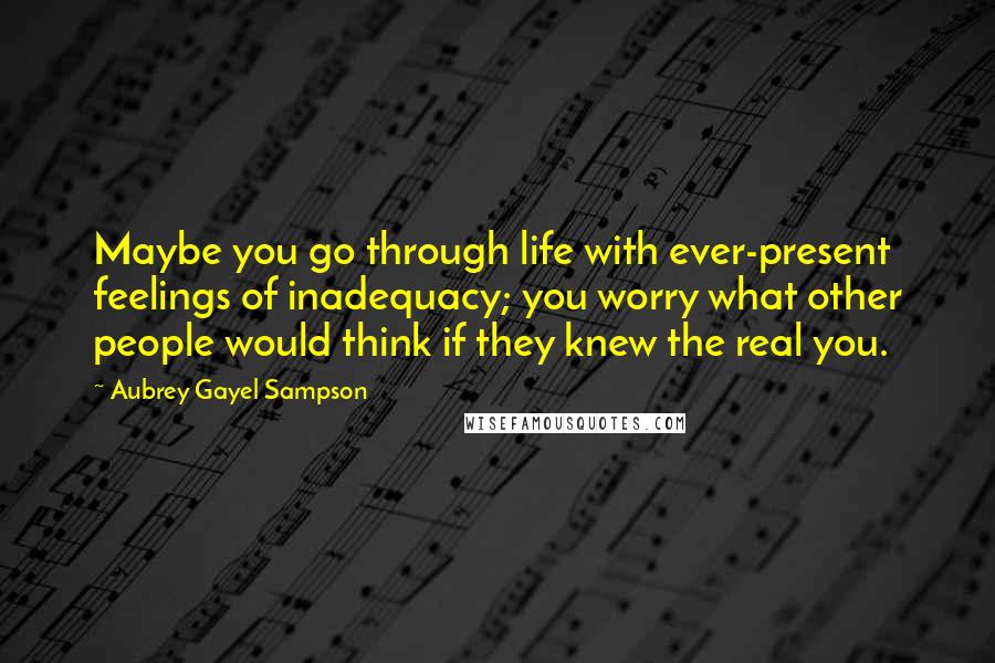 Aubrey Gayel Sampson Quotes: Maybe you go through life with ever-present feelings of inadequacy; you worry what other people would think if they knew the real you.