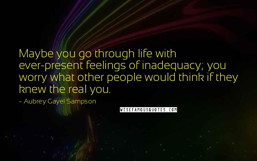 Aubrey Gayel Sampson Quotes: Maybe you go through life with ever-present feelings of inadequacy; you worry what other people would think if they knew the real you.