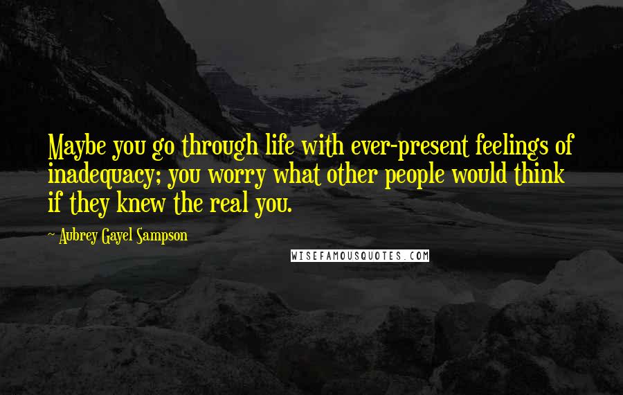 Aubrey Gayel Sampson Quotes: Maybe you go through life with ever-present feelings of inadequacy; you worry what other people would think if they knew the real you.