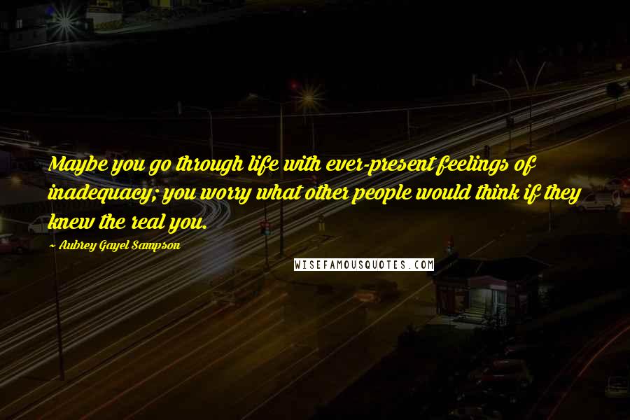 Aubrey Gayel Sampson Quotes: Maybe you go through life with ever-present feelings of inadequacy; you worry what other people would think if they knew the real you.