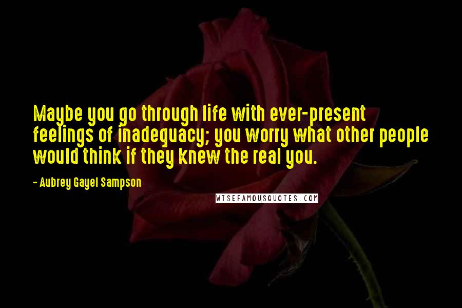 Aubrey Gayel Sampson Quotes: Maybe you go through life with ever-present feelings of inadequacy; you worry what other people would think if they knew the real you.