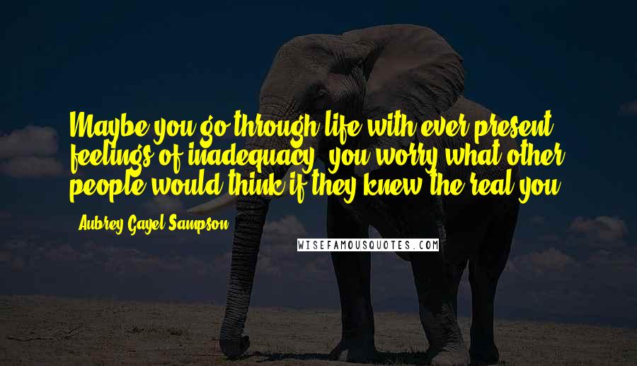 Aubrey Gayel Sampson Quotes: Maybe you go through life with ever-present feelings of inadequacy; you worry what other people would think if they knew the real you.