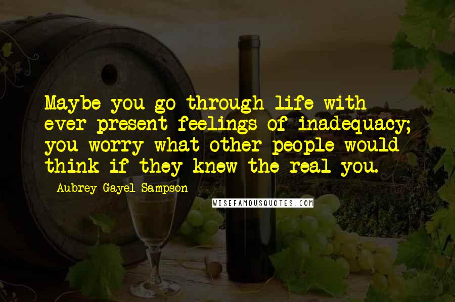 Aubrey Gayel Sampson Quotes: Maybe you go through life with ever-present feelings of inadequacy; you worry what other people would think if they knew the real you.