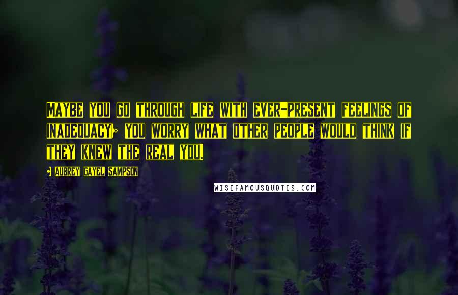 Aubrey Gayel Sampson Quotes: Maybe you go through life with ever-present feelings of inadequacy; you worry what other people would think if they knew the real you.