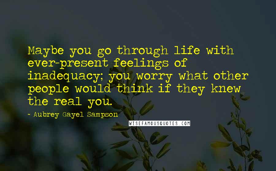 Aubrey Gayel Sampson Quotes: Maybe you go through life with ever-present feelings of inadequacy; you worry what other people would think if they knew the real you.