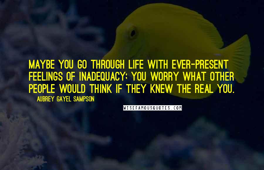 Aubrey Gayel Sampson Quotes: Maybe you go through life with ever-present feelings of inadequacy; you worry what other people would think if they knew the real you.