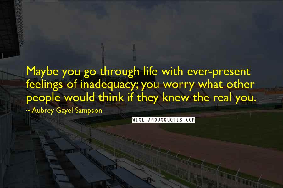 Aubrey Gayel Sampson Quotes: Maybe you go through life with ever-present feelings of inadequacy; you worry what other people would think if they knew the real you.