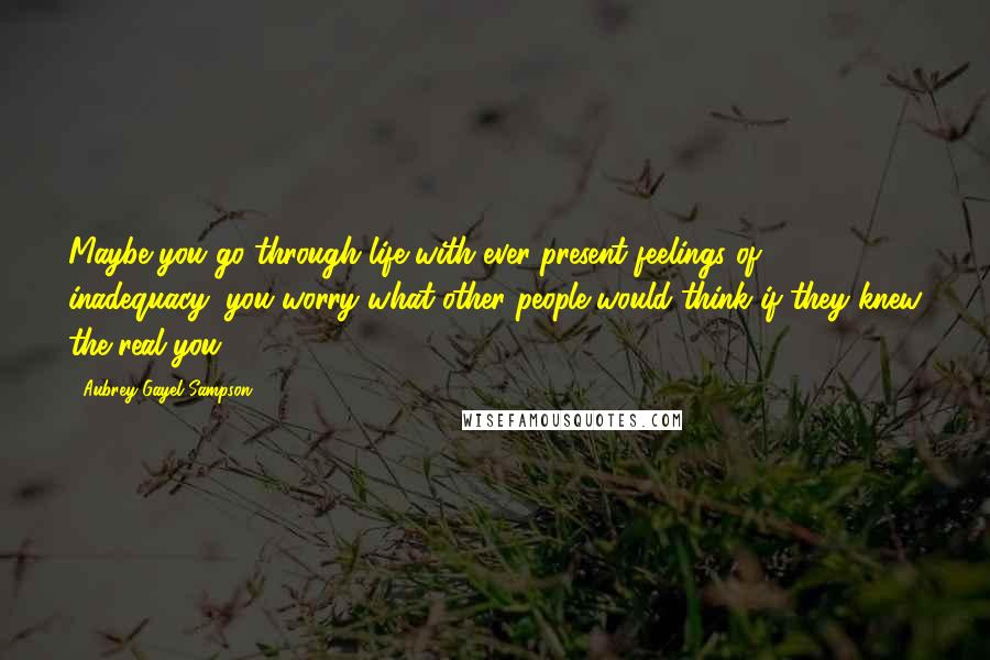 Aubrey Gayel Sampson Quotes: Maybe you go through life with ever-present feelings of inadequacy; you worry what other people would think if they knew the real you.