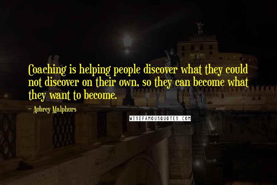 Aubrey Malphurs Quotes: Coaching is helping people discover what they could not discover on their own, so they can become what they want to become.