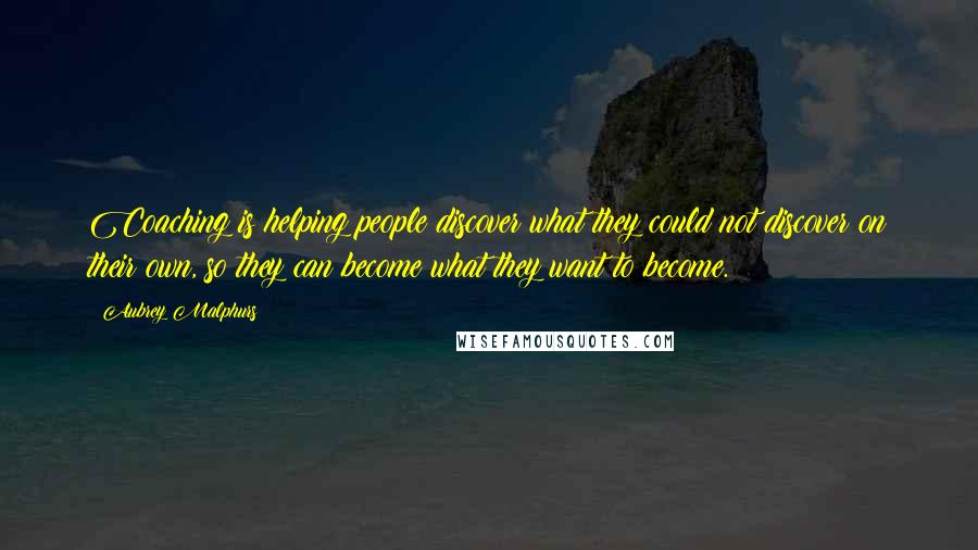 Aubrey Malphurs Quotes: Coaching is helping people discover what they could not discover on their own, so they can become what they want to become.