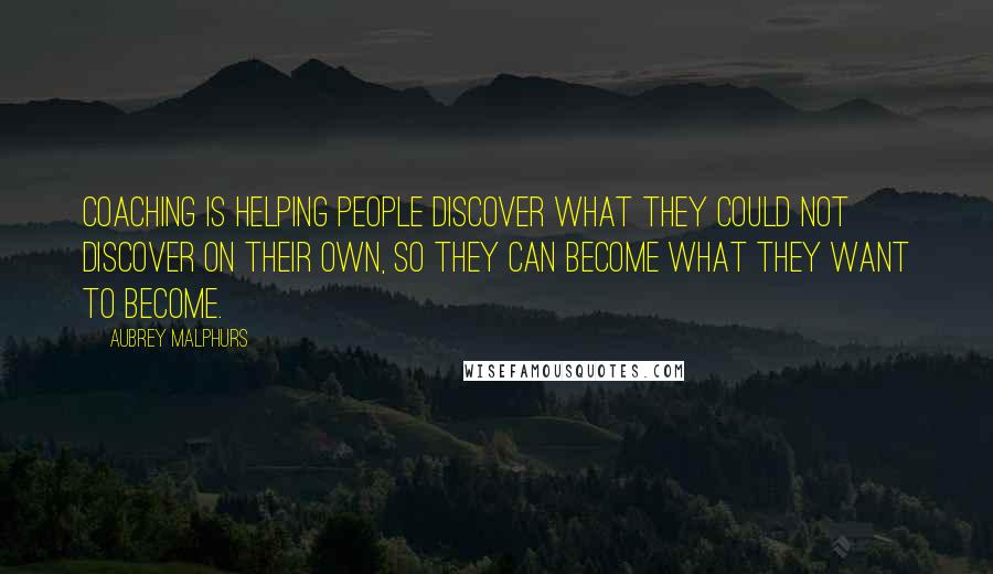 Aubrey Malphurs Quotes: Coaching is helping people discover what they could not discover on their own, so they can become what they want to become.