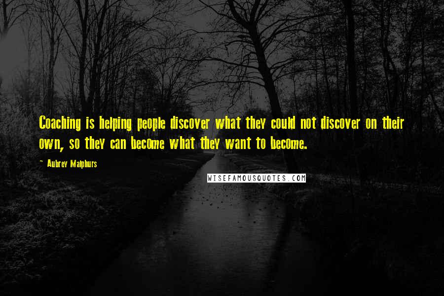 Aubrey Malphurs Quotes: Coaching is helping people discover what they could not discover on their own, so they can become what they want to become.