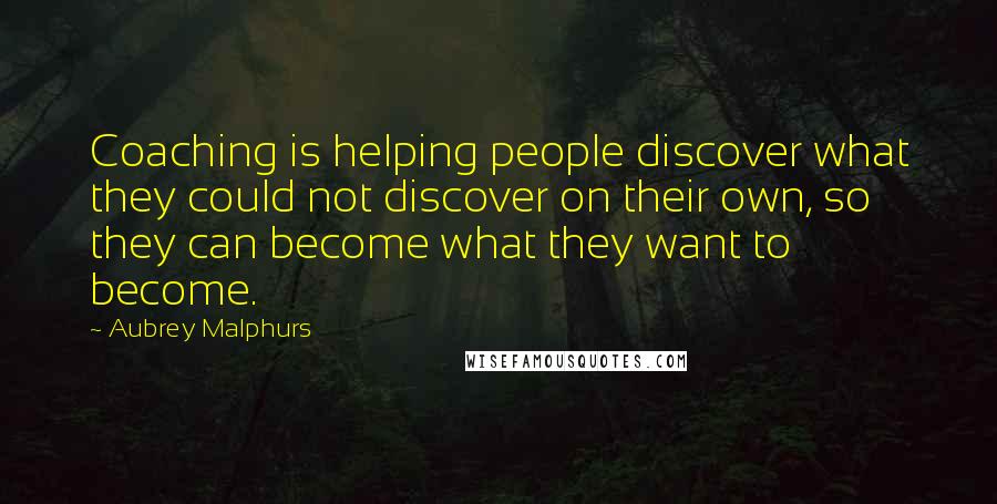 Aubrey Malphurs Quotes: Coaching is helping people discover what they could not discover on their own, so they can become what they want to become.