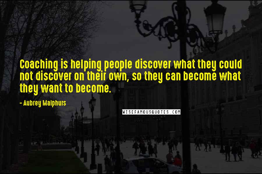Aubrey Malphurs Quotes: Coaching is helping people discover what they could not discover on their own, so they can become what they want to become.