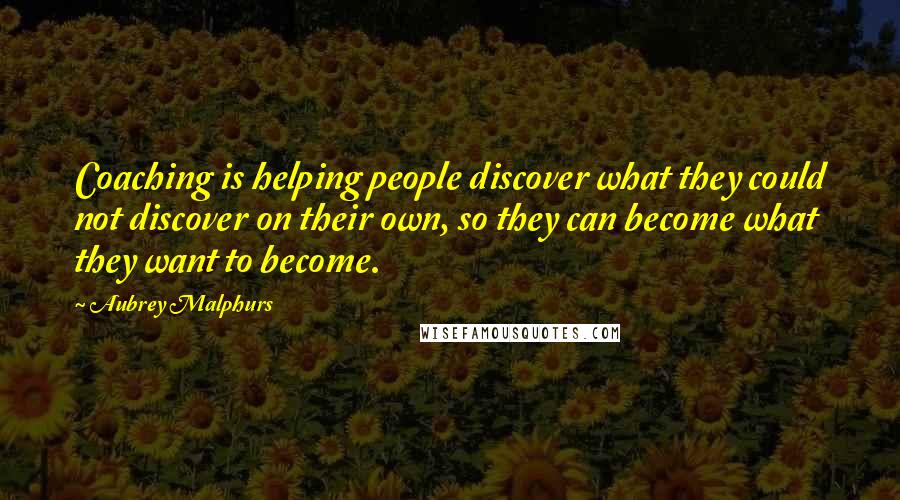 Aubrey Malphurs Quotes: Coaching is helping people discover what they could not discover on their own, so they can become what they want to become.