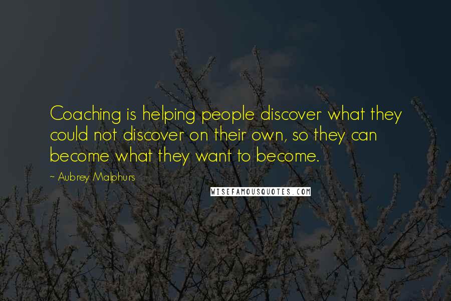 Aubrey Malphurs Quotes: Coaching is helping people discover what they could not discover on their own, so they can become what they want to become.