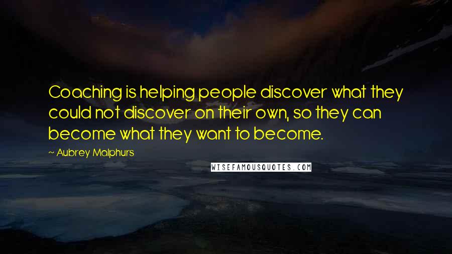 Aubrey Malphurs Quotes: Coaching is helping people discover what they could not discover on their own, so they can become what they want to become.